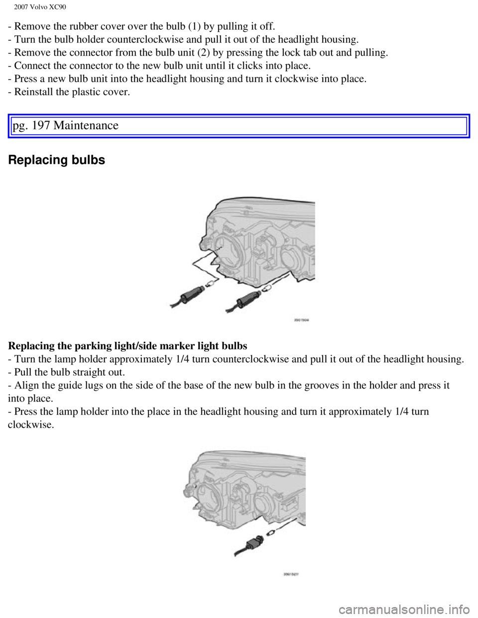 VOLVO XC90 2007 Owners Manual
2007 Volvo XC90
- Remove the rubber cover over the bulb (1) by pulling it off.
- Turn the bulb holder counterclockwise and pull it out of the headlight\
housing.
- Remove the connector from the b VOLVO XC90 2007 Owners Manual
2007 Volvo XC90
- Remove the rubber cover over the bulb (1) by pulling it off.
- Turn the bulb holder counterclockwise and pull it out of the headlight\
housing.
- Remove the connector from the b