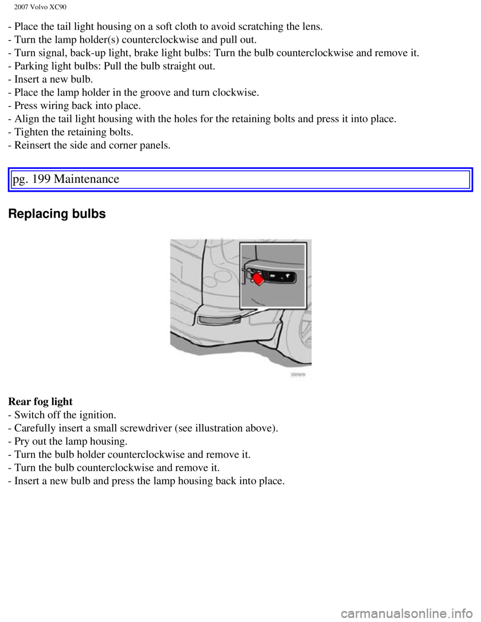 VOLVO XC90 2007 Owners Manual
2007 Volvo XC90
- Place the tail light housing on a soft cloth to avoid scratching the l\
ens.
- Turn the lamp holder(s) counterclockwise and pull out.
- Turn signal, back-up light, brake light bu VOLVO XC90 2007 Owners Manual
2007 Volvo XC90
- Place the tail light housing on a soft cloth to avoid scratching the l\
ens.
- Turn the lamp holder(s) counterclockwise and pull out.
- Turn signal, back-up light, brake light bu
