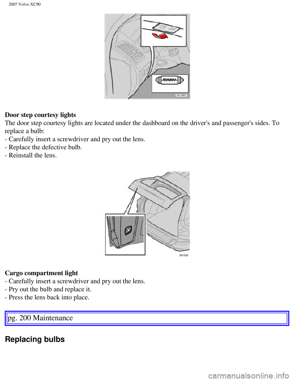 VOLVO XC90 2007 Owners Manual
2007 Volvo XC90
Door step courtesy lights
The door step courtesy lights are located under the dashboard on the dri\
vers and passengers sides. To
replace a bulb:
- Carefully insert a screwdrive VOLVO XC90 2007 Owners Manual
2007 Volvo XC90
Door step courtesy lights
The door step courtesy lights are located under the dashboard on the dri\
vers and passengers sides. To
replace a bulb:
- Carefully insert a screwdrive