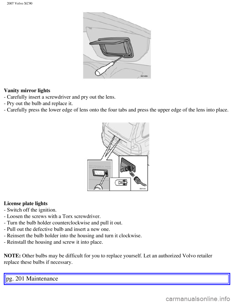 VOLVO XC90 2007 Owners Manual
2007 Volvo XC90
Vanity mirror lights
- Carefully insert a screwdriver and pry out the lens.
- Pry out the bulb and replace it.
- Carefully press the lower edge of lens onto the four tabs and pres VOLVO XC90 2007 Owners Manual
2007 Volvo XC90
Vanity mirror lights
- Carefully insert a screwdriver and pry out the lens.
- Pry out the bulb and replace it.
- Carefully press the lower edge of lens onto the four tabs and pres