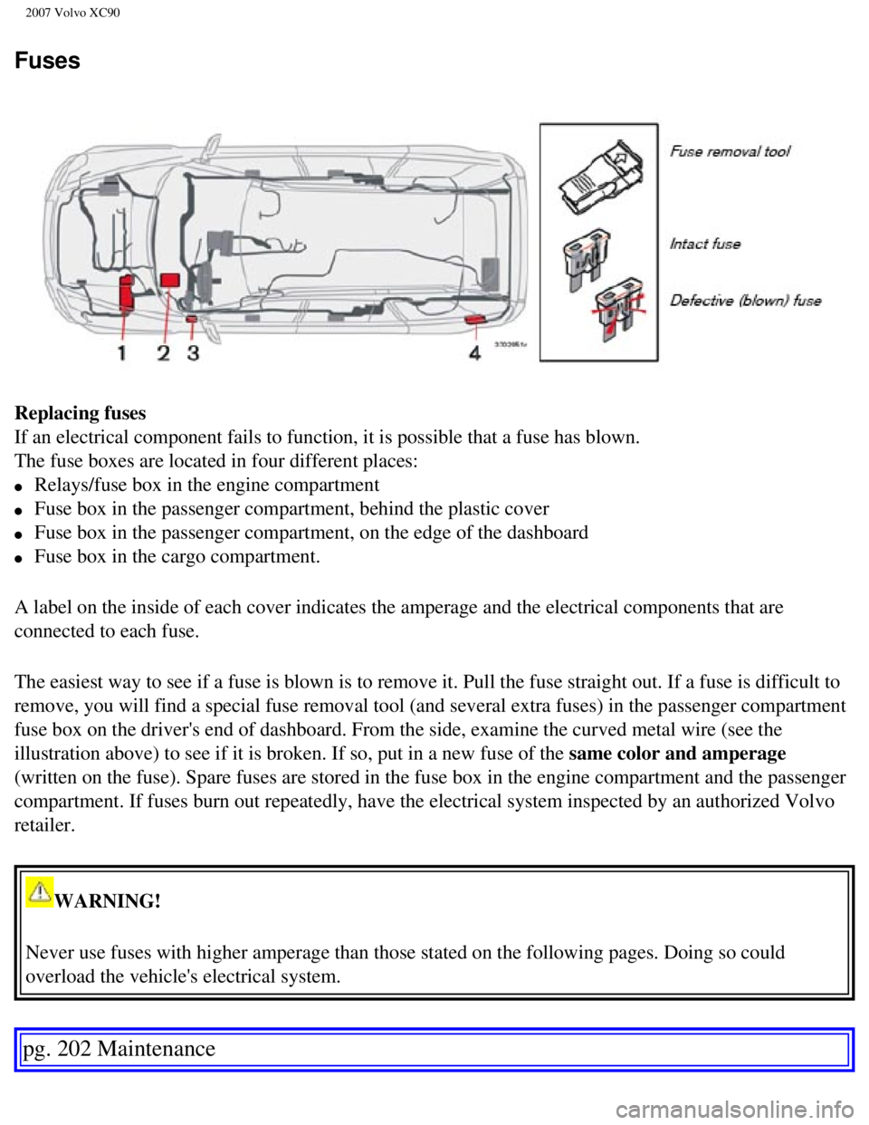 VOLVO XC90 2007 Owners Manual
2007 Volvo XC90
Fuses
Replacing fuses
If an electrical component fails to function, it is possible that a fuse\
has blown.
The fuse boxes are located in four different places:
l Relays/fuse VOLVO XC90 2007 Owners Manual
2007 Volvo XC90
Fuses
Replacing fuses
If an electrical component fails to function, it is possible that a fuse\
has blown.
The fuse boxes are located in four different places:
l Relays/fuse