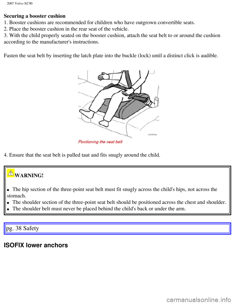 VOLVO XC90 2007 Owners Guide
2007 Volvo XC90
Securing a booster cushion
1. Booster cushions are recommended for children who have outgrown conve\
rtible seats.
2. Place the booster cushion in the rear seat of the vehicle.
3. VOLVO XC90 2007 Owners Guide
2007 Volvo XC90
Securing a booster cushion
1. Booster cushions are recommended for children who have outgrown conve\
rtible seats.
2. Place the booster cushion in the rear seat of the vehicle.
3.
