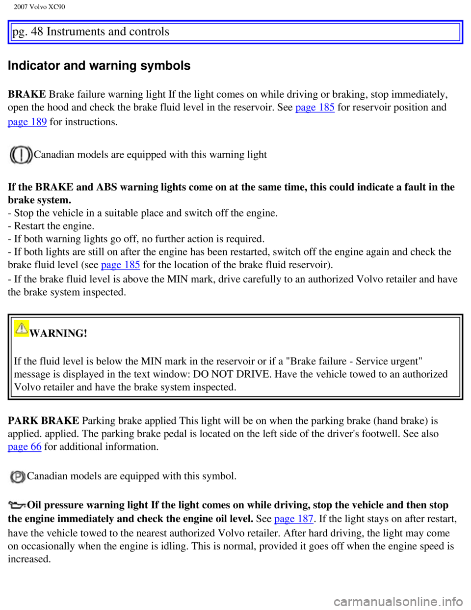 VOLVO XC90 2007  Owners Manual 
2007 Volvo XC90 
pg. 48 Instruments and controls 
Indicator and warning symbols 
BRAKE Brake failure warning light If the light comes on while driving or brak\
ing, stop immediately, 
open the hood a