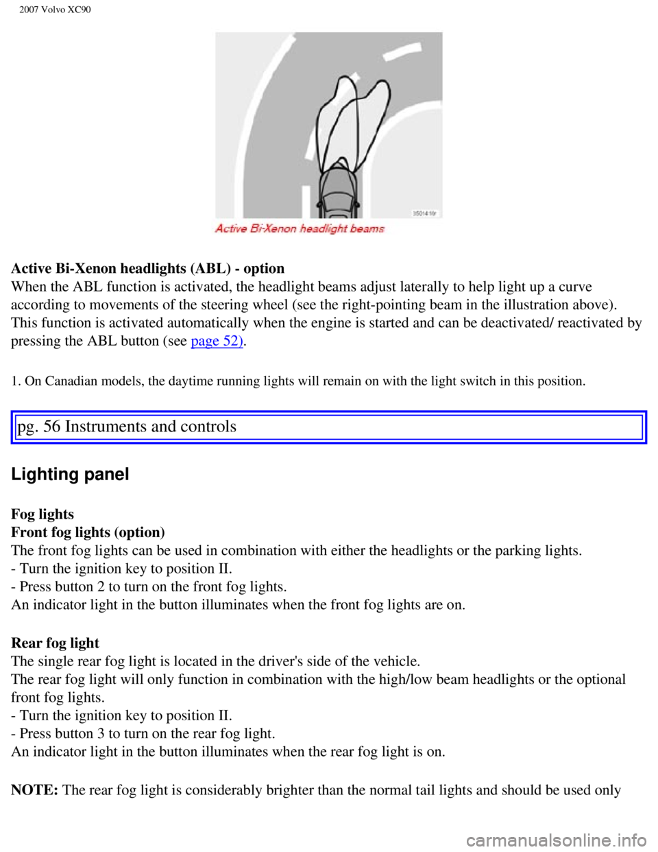 VOLVO XC90 2007 Repair Manual
2007 Volvo XC90
Active Bi-Xenon headlights (ABL) - option
When the ABL function is activated, the headlight beams adjust laterally\
to help light up a curve
according to movements of the steering VOLVO XC90 2007 Repair Manual
2007 Volvo XC90
Active Bi-Xenon headlights (ABL) - option
When the ABL function is activated, the headlight beams adjust laterally\
to help light up a curve
according to movements of the steering