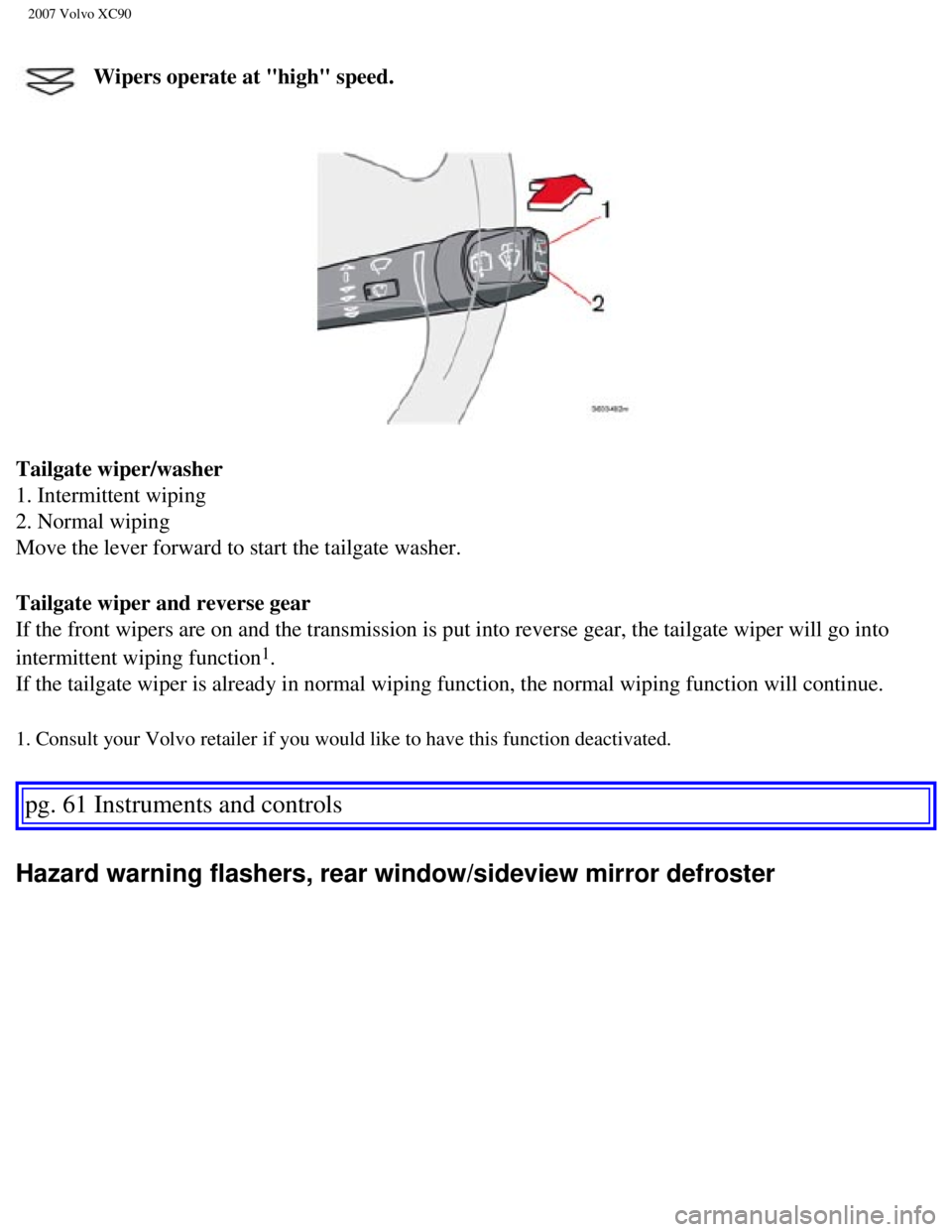 VOLVO XC90 2007 Repair Manual
2007 Volvo XC90
Wipers operate at "high" speed.
Tailgate wiper/washer
1. Intermittent wiping
2. Normal wiping
Move the lever forward to start the tailgate washer.
Tailgate wiper and reverse gear VOLVO XC90 2007 Repair Manual
2007 Volvo XC90
Wipers operate at "high" speed.
Tailgate wiper/washer
1. Intermittent wiping
2. Normal wiping
Move the lever forward to start the tailgate washer.
Tailgate wiper and reverse gear