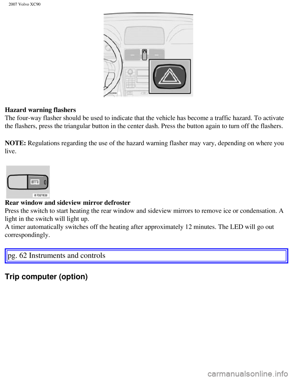 VOLVO XC90 2007 Repair Manual
2007 Volvo XC90
Hazard warning flashers
The four-way flasher should be used to indicate that the vehicle has bec\
ome a traffic hazard. To activate
the flashers, press the triangular button in the VOLVO XC90 2007 Repair Manual
2007 Volvo XC90
Hazard warning flashers
The four-way flasher should be used to indicate that the vehicle has bec\
ome a traffic hazard. To activate
the flashers, press the triangular button in the