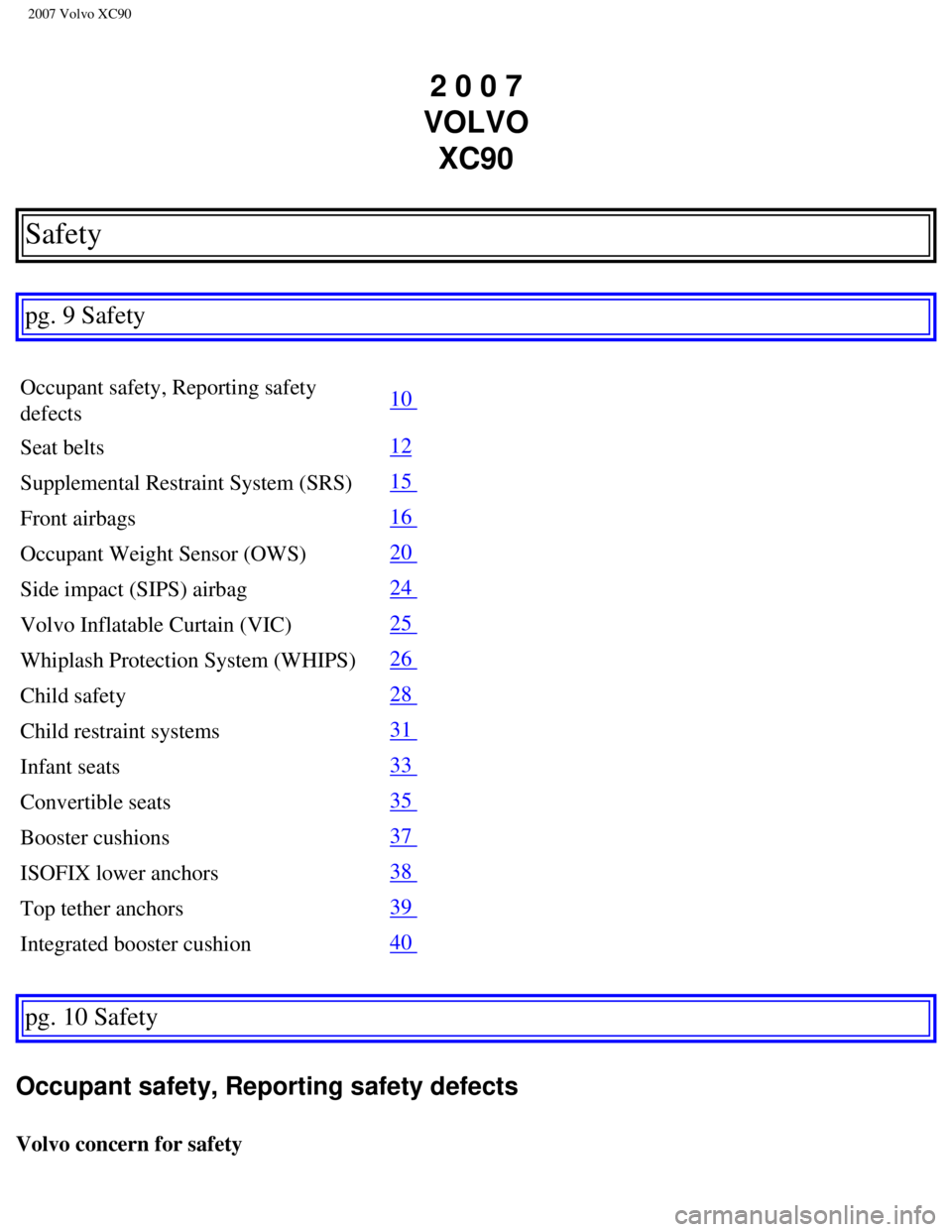 VOLVO XC90 2007  Owners Manual 
2007 Volvo XC90 
2 0 0 7 
VOLVO  XC90
Safety
 
pg. 9 Safety 
Occupant safety, Reporting safety 
defects 
10 
Seat belts 
12
Supplemental Restraint System (SRS) 
15 
Front airbags 
16 
Occupant Weight