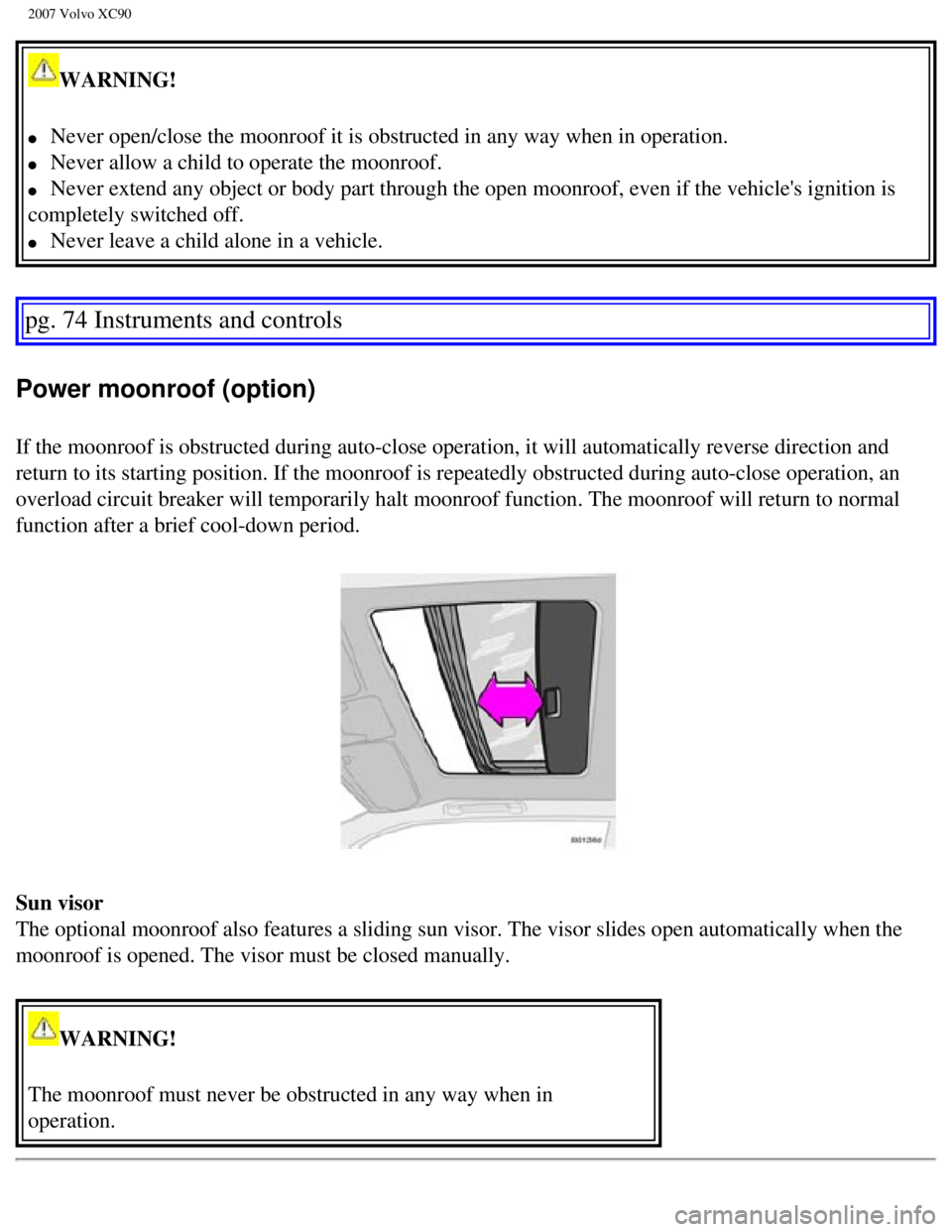 VOLVO XC90 2007 Manual Online
2007 Volvo XC90
WARNING!
l Never open/close the moonroof it is obstructed in any way when in operat\
ion.
l Never allow a child to operate the moonroof.
l Never extend any object or b VOLVO XC90 2007 Manual Online
2007 Volvo XC90
WARNING!
l Never open/close the moonroof it is obstructed in any way when in operat\
ion.
l Never allow a child to operate the moonroof.
l Never extend any object or b