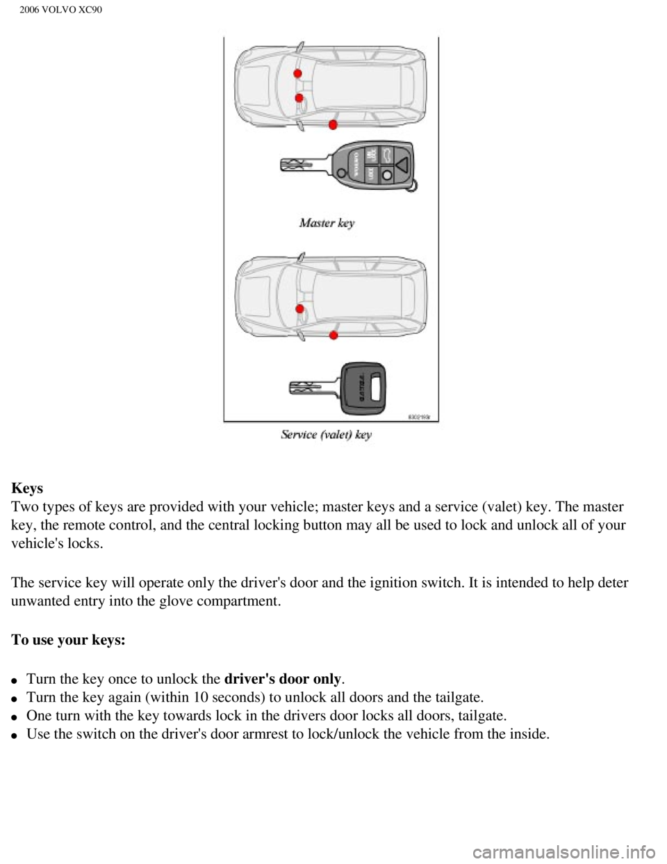 VOLVO XC90 2006 Owners Manual
2006 VOLVO XC90
Keys
Two types of keys are provided with your vehicle; master keys and a serv\
ice (valet) key. The master
key, the remote control, and the central locking button may all be used \
VOLVO XC90 2006 Owners Manual
2006 VOLVO XC90
Keys
Two types of keys are provided with your vehicle; master keys and a serv\
ice (valet) key. The master
key, the remote control, and the central locking button may all be used \