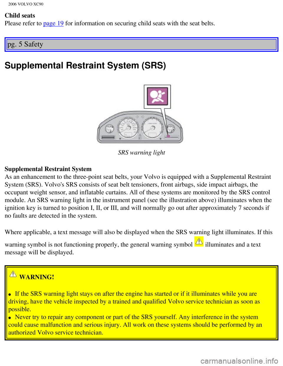 VOLVO XC90 2006  Owners Manual 
2006 VOLVO XC90
Child seats  
Please refer to 
page 19 for information on securing child seats with the seat belts. 
pg. 5 Safety 
Supplemental Restraint System (SRS)
 
SRS warning light
Supplemental