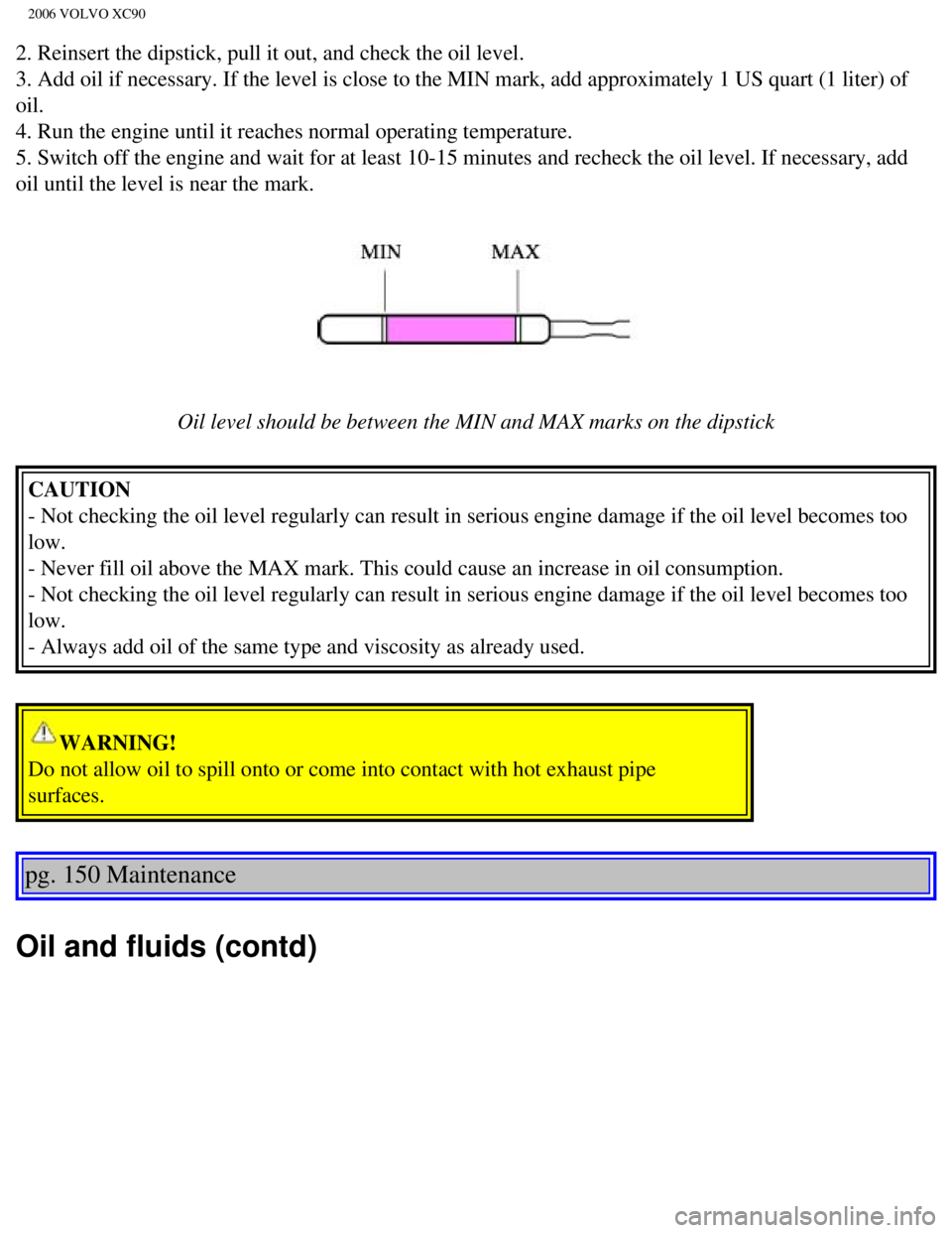 VOLVO XC90 2006  Owners Manual 
2006 VOLVO XC90
2. Reinsert the dipstick, pull it out, and check the oil level.  
3. Add oil if necessary. If the level is close to the MIN mark, add appr\
oximately 1 US quart (1 liter) of 
oil.  
4
