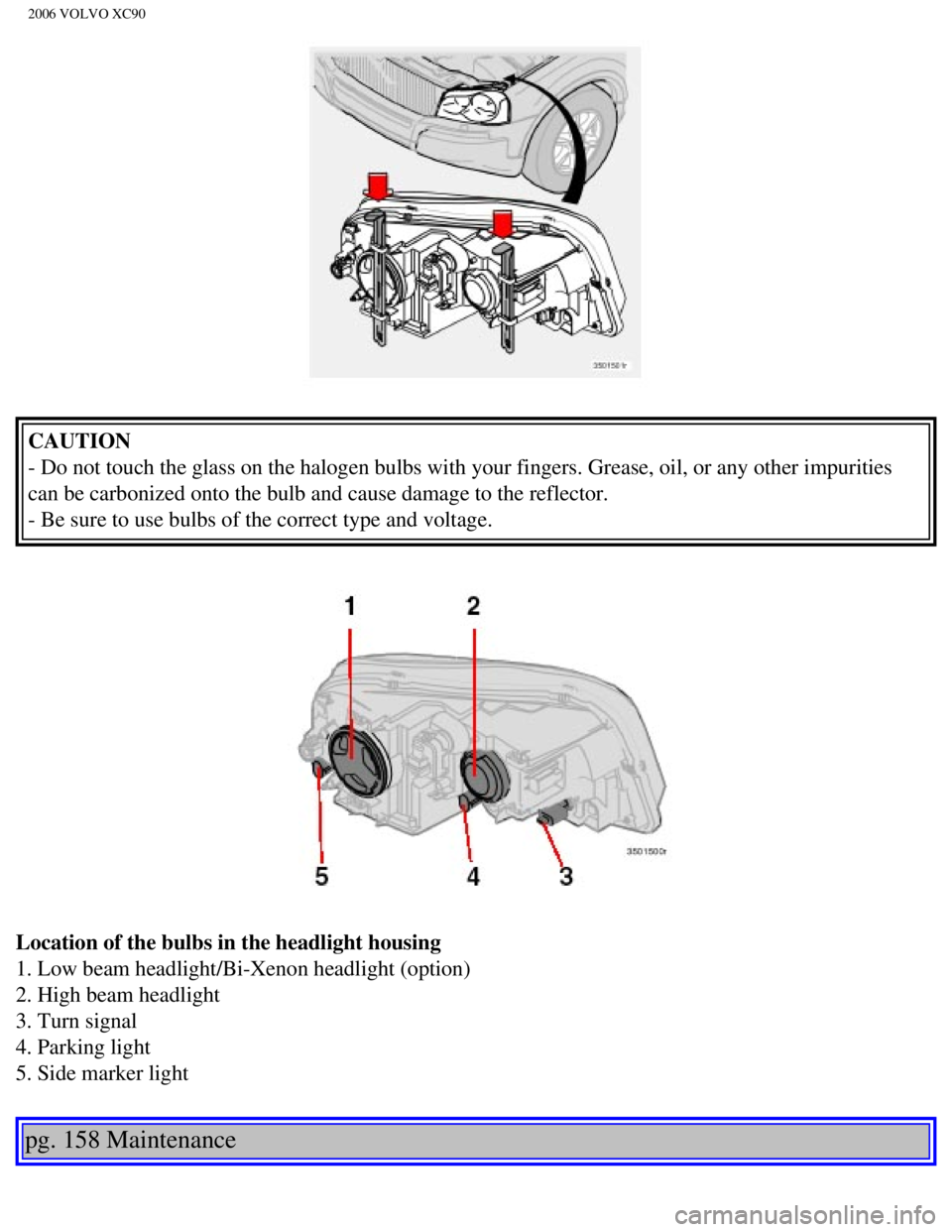 VOLVO XC90 2006  Owners Manual 
2006 VOLVO XC90
CAUTION 
- Do not touch the glass on the halogen bulbs with your fingers. Grease,\
 oil, or any other impurities 
can be carbonized onto the bulb and cause damage to the reflector.  

