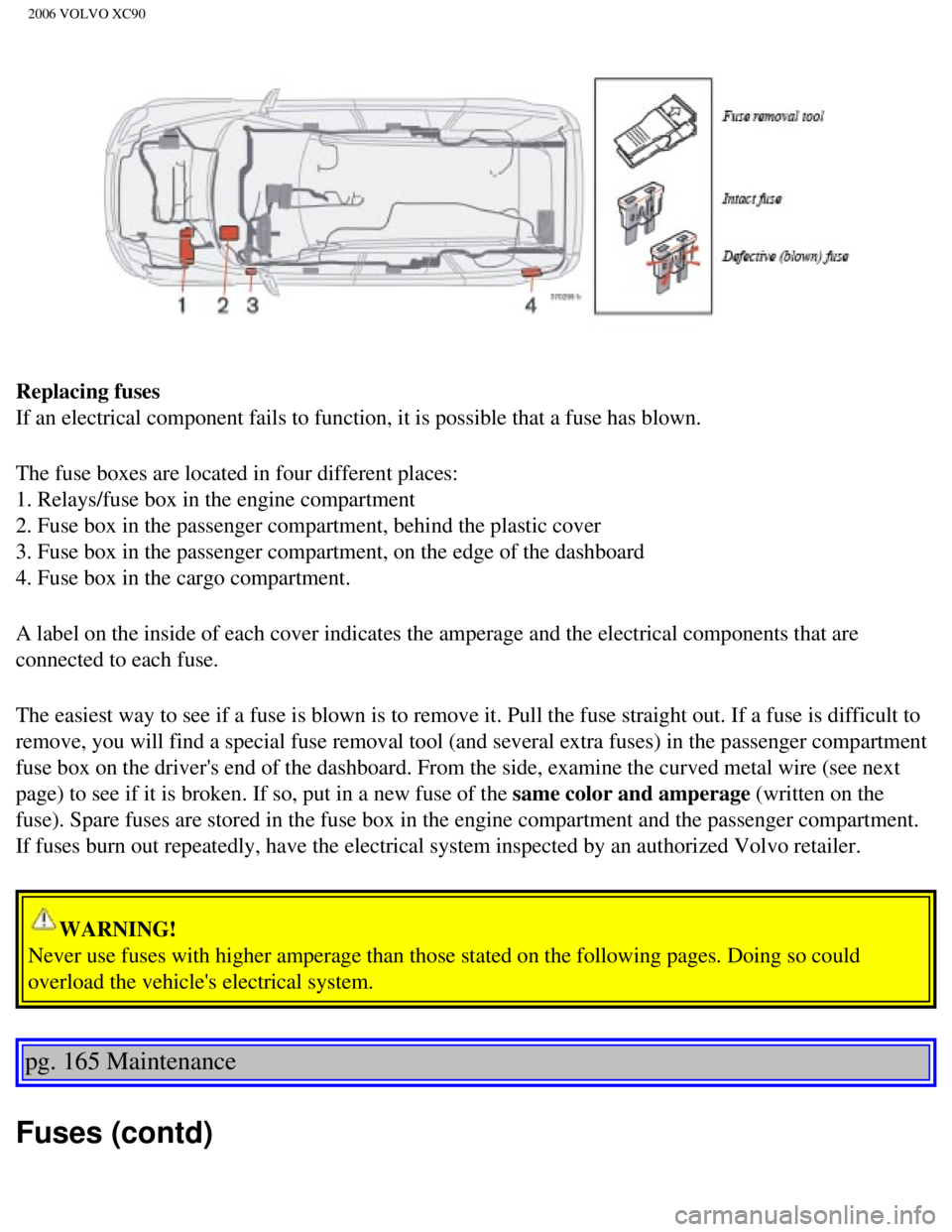 VOLVO XC90 2006 Owners Manual
2006 VOLVO XC90
Replacing fuses
If an electrical component fails to function, it is possible that a fuse\
has blown.
The fuse boxes are located in four different places:
1. Relays/fuse box in the VOLVO XC90 2006 Owners Manual
2006 VOLVO XC90
Replacing fuses
If an electrical component fails to function, it is possible that a fuse\
has blown.
The fuse boxes are located in four different places:
1. Relays/fuse box in the
