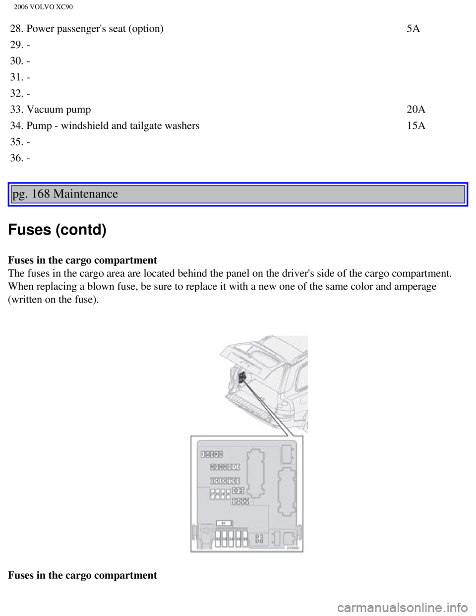 VOLVO XC90 2006  Owners Manual 
2006 VOLVO XC90
28. Power passengers seat (option)5A
29. -
30. - 
31. - 
32. -
33. Vacuum pump 20A
34. Pump - windshield and tailgate washers 15A
35. -
36. - 
pg. 168 Maintenance 
Fuses (contd) 
Fus