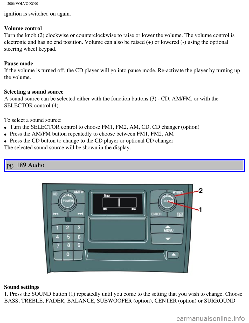 VOLVO XC90 2006  Owners Manual 
2006 VOLVO XC90
ignition is switched on again.
Volume control 
Turn the knob (2) clockwise or counterclockwise to raise or lower the \
volume. The volume control is 
electronic and has no end positio
