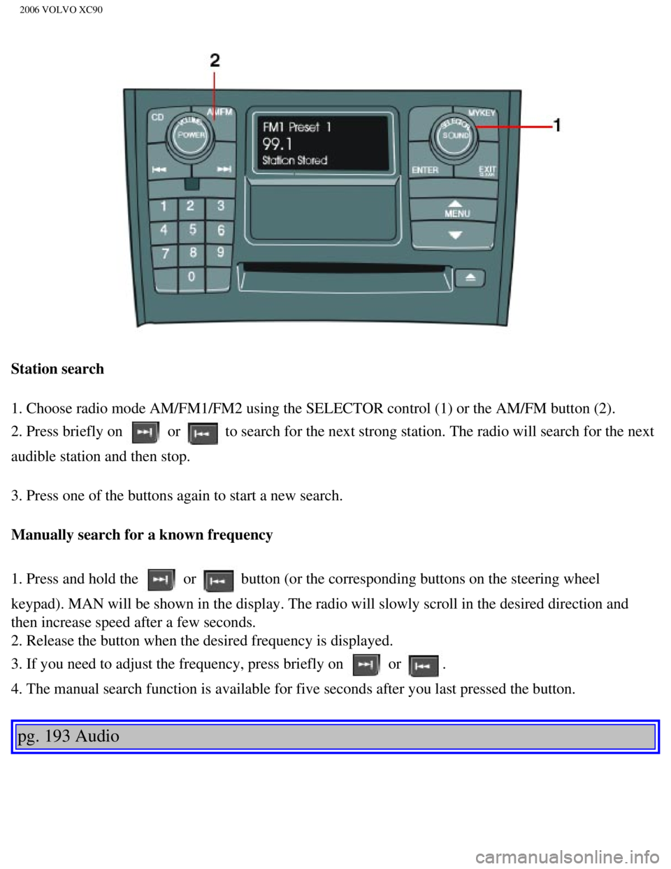 VOLVO XC90 2006  Owners Manual 
2006 VOLVO XC90
Station search
1. Choose radio mode AM/FM1/FM2 using the SELECTOR control (1) or the \
AM/FM button (2). 
2. Press briefly on 
 or  to search for the next strong station. The radio wi