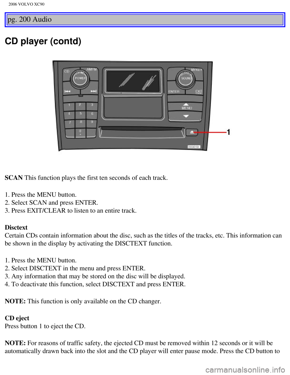 VOLVO XC90 2006 Owners Manual
2006 VOLVO XC90
pg. 200 Audio
CD player (contd)
SCAN This function plays the first ten seconds of each track.
1. Press the MENU button.
2. Select SCAN and press ENTER.
3. Press EXIT/CLEAR to liste VOLVO XC90 2006 Owners Manual
2006 VOLVO XC90
pg. 200 Audio
CD player (contd)
SCAN This function plays the first ten seconds of each track.
1. Press the MENU button.
2. Select SCAN and press ENTER.
3. Press EXIT/CLEAR to liste