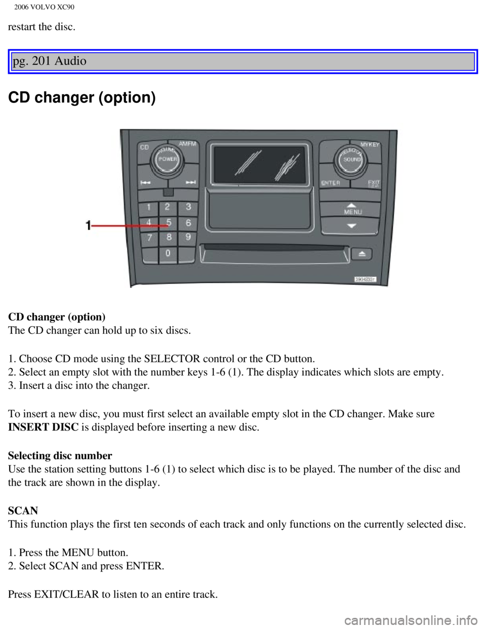 VOLVO XC90 2006 Owners Manual
2006 VOLVO XC90
restart the disc.
pg. 201 Audio
CD changer (option)
CD changer (option)
The CD changer can hold up to six discs.
1. Choose CD mode using the SELECTOR control or the CD button.
2. VOLVO XC90 2006 Owners Manual
2006 VOLVO XC90
restart the disc.
pg. 201 Audio
CD changer (option)
CD changer (option)
The CD changer can hold up to six discs.
1. Choose CD mode using the SELECTOR control or the CD button.
2.