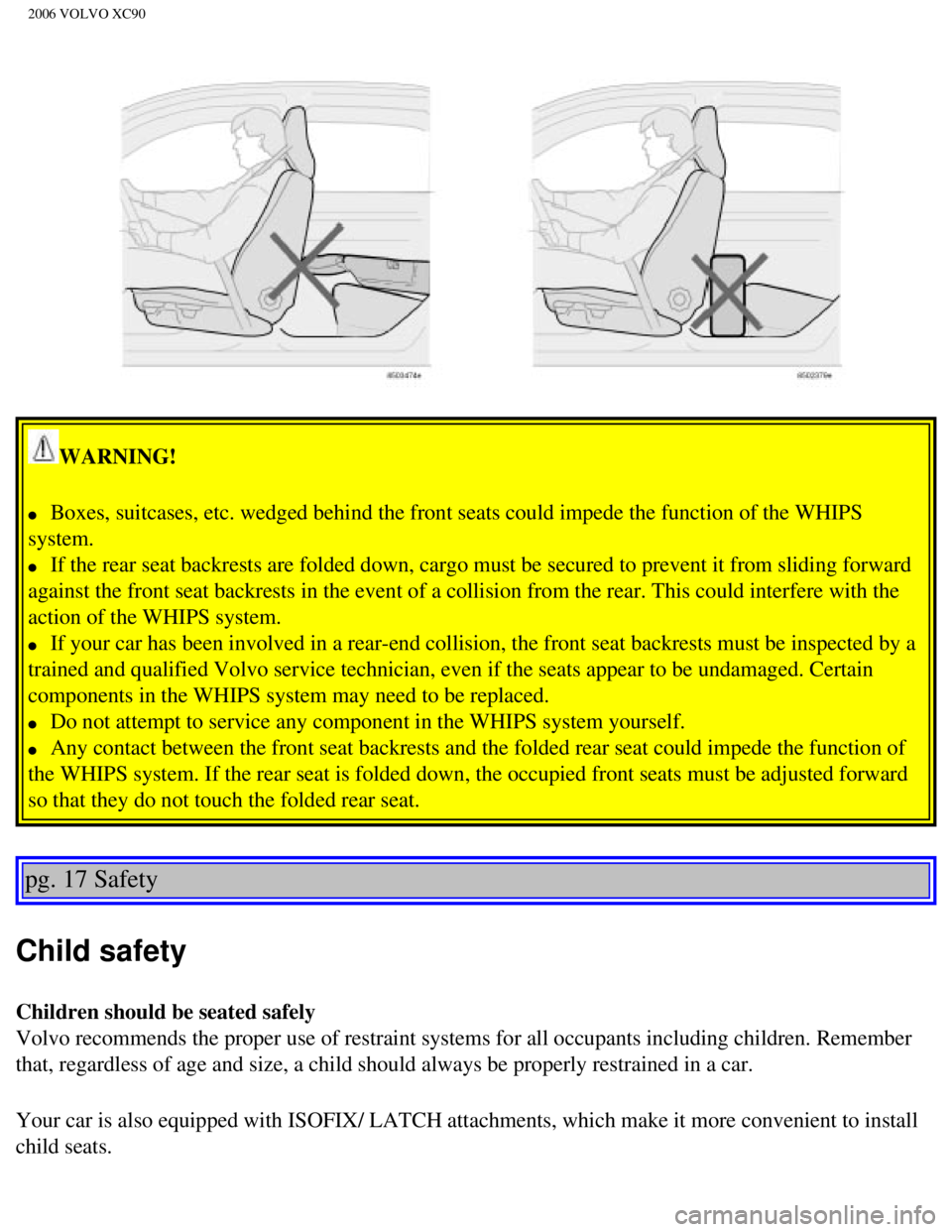 VOLVO XC90 2006 Owners Manual 
2006 VOLVO XC90
WARNING! 
l     Boxes, suitcases, etc. wedged behind the front seats could impede the fu\
nction of the WHIPS 
system. 
l     If the rear seat backrests are folded down, cargo must be
