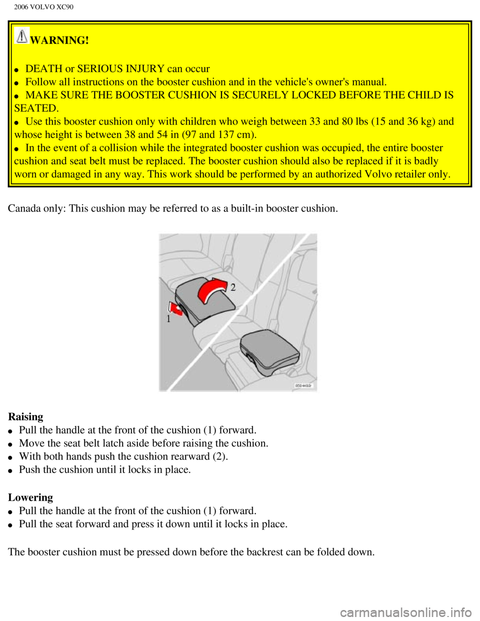 VOLVO XC90 2006 Owners Guide 
2006 VOLVO XC90
WARNING! 
l     DEATH or SERIOUS INJURY can occur 
l     Follow all instructions on the booster cushion and in the vehicles owne\
rs manual. 
l     MAKE SURE THE BOOSTER CUSHION IS 