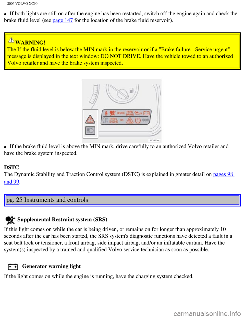VOLVO XC90 2006 Owners Guide 
2006 VOLVO XC90
l     If both lights are still on after the engine has been restarted, switch \
off the engine again and check the 
brake fluid level (see 
page 147 for the location of the brake flui