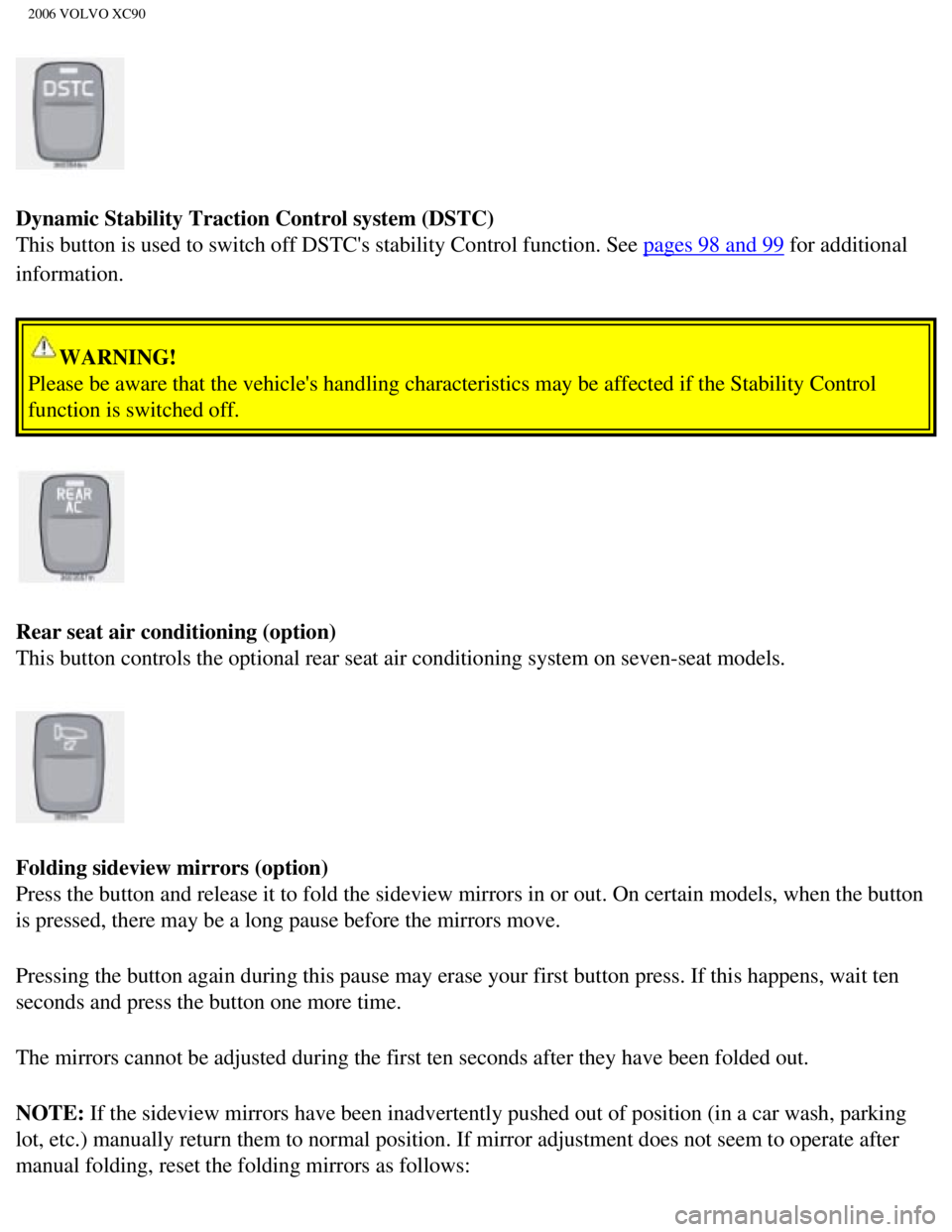 VOLVO XC90 2006 Service Manual
2006 VOLVO XC90
Dynamic Stability Traction Control system (DSTC)
This button is used to switch off DSTCs stability Control function. See\
pages 98 and 99 for additional
information.
WARNING! VOLVO XC90 2006 Service Manual
2006 VOLVO XC90
Dynamic Stability Traction Control system (DSTC)
This button is used to switch off DSTCs stability Control function. See\
pages 98 and 99 for additional
information.
WARNING!