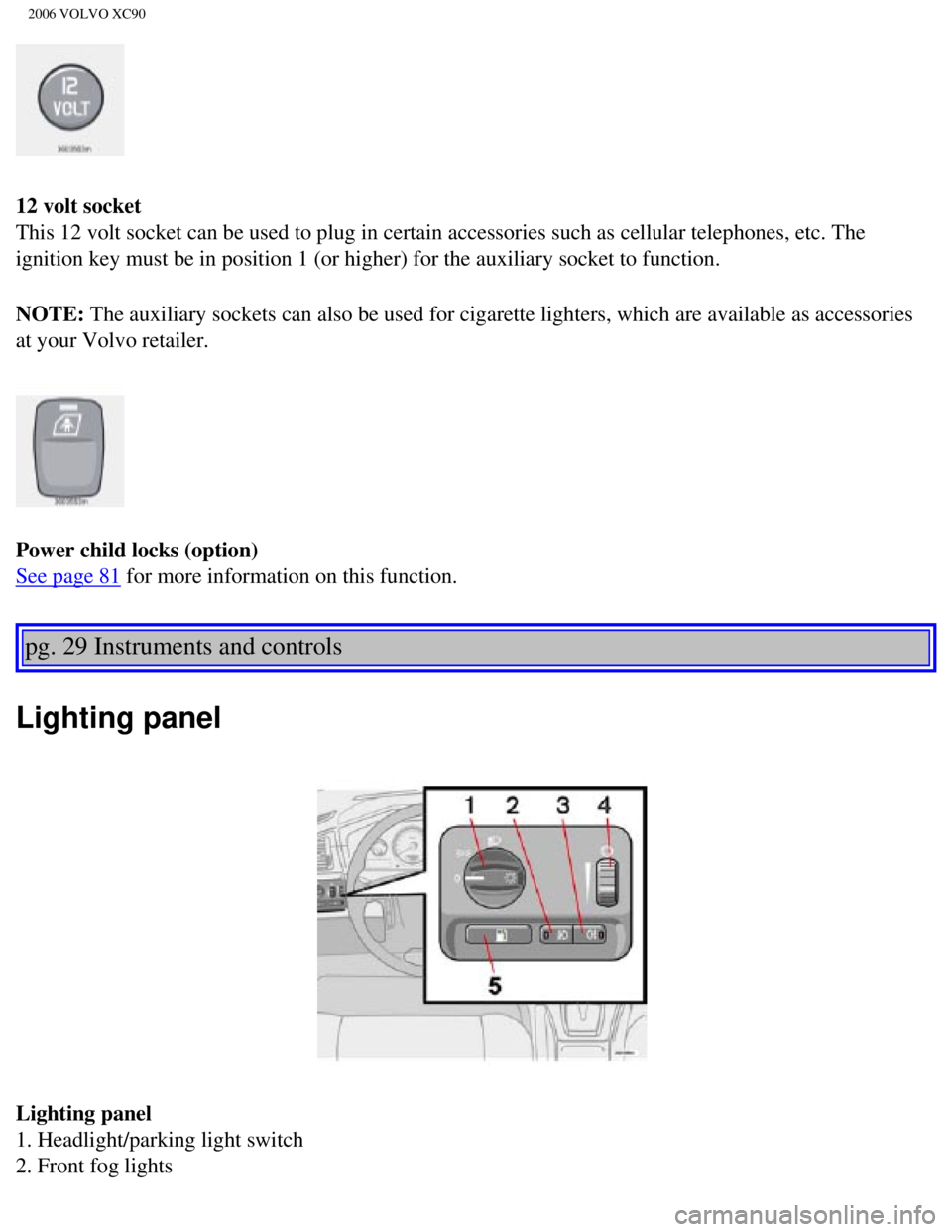 VOLVO XC90 2006 Service Manual
2006 VOLVO XC90
12 volt socket
This 12 volt socket can be used to plug in certain accessories such as c\
ellular telephones, etc. The
ignition key must be in position 1 (or higher) for the auxili VOLVO XC90 2006 Service Manual
2006 VOLVO XC90
12 volt socket
This 12 volt socket can be used to plug in certain accessories such as c\
ellular telephones, etc. The
ignition key must be in position 1 (or higher) for the auxili