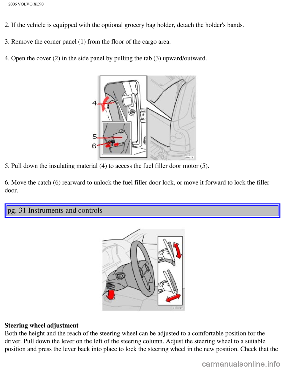 VOLVO XC90 2006 Owners Manual
2006 VOLVO XC90
2. If the vehicle is equipped with the optional grocery bag holder, deta\
ch the holders bands.
3. Remove the corner panel (1) from the floor of the cargo area.
4. Open the cover ( VOLVO XC90 2006 Owners Manual
2006 VOLVO XC90
2. If the vehicle is equipped with the optional grocery bag holder, deta\
ch the holders bands.
3. Remove the corner panel (1) from the floor of the cargo area.
4. Open the cover (