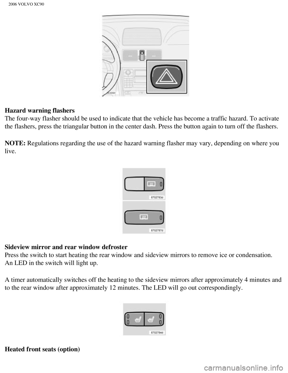 VOLVO XC90 2006 Workshop Manual 
2006 VOLVO XC90
Hazard warning flashers 
The four-way flasher should be used to indicate that the vehicle has bec\
ome a traffic hazard. To activate 
the flashers, press the triangular button in the 
