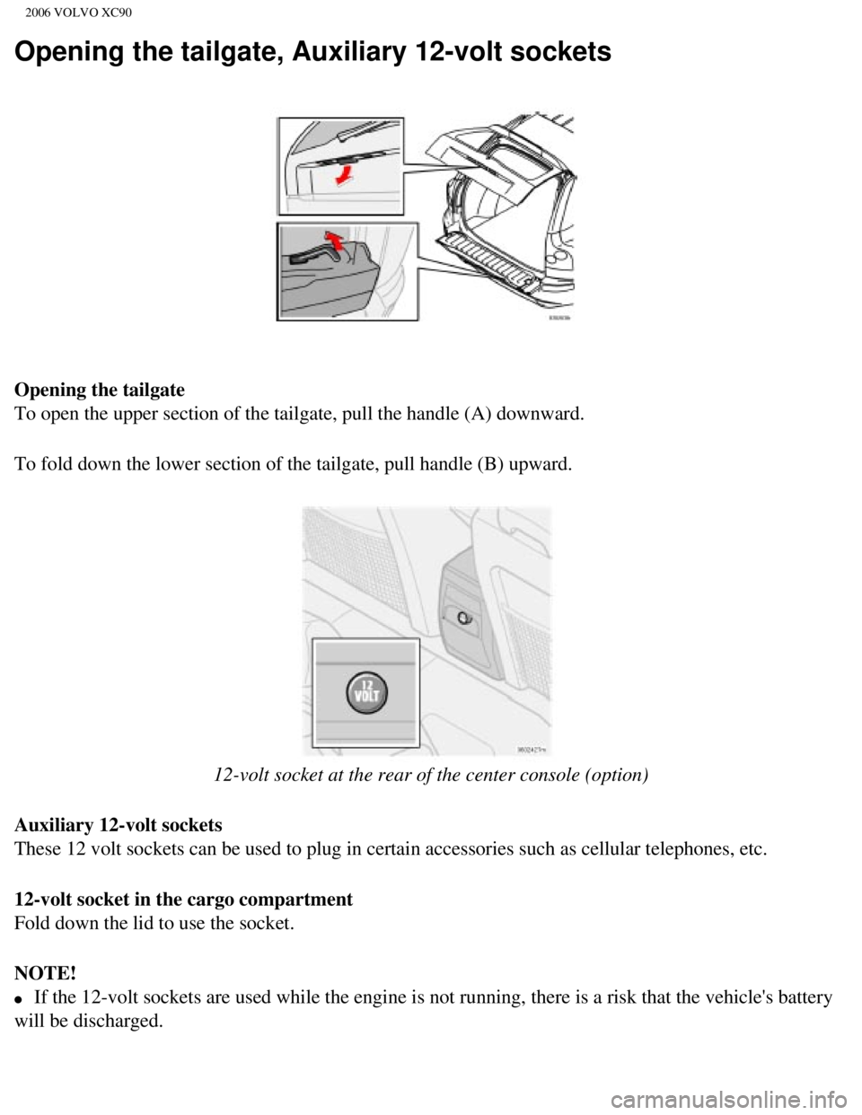 VOLVO XC90 2006 Owners Manual
2006 VOLVO XC90
Opening the tailgate, Auxiliary 12-volt sockets
Opening the tailgate
To open the upper section of the tailgate, pull the handle (A) downwar\
d.
To fold down the lower section of the VOLVO XC90 2006 Owners Manual
2006 VOLVO XC90
Opening the tailgate, Auxiliary 12-volt sockets
Opening the tailgate
To open the upper section of the tailgate, pull the handle (A) downwar\
d.
To fold down the lower section of the