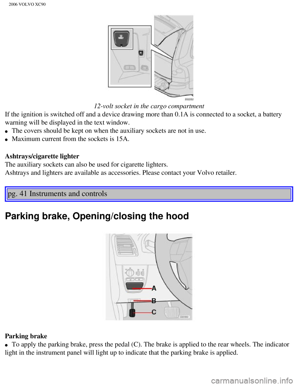 VOLVO XC90 2006 Repair Manual 
2006 VOLVO XC90
 
12-volt socket in the cargo compartment
If the ignition is switched off and a device drawing more than 0.1A is c\
onnected to a socket, a battery 
warning will be displayed in the t