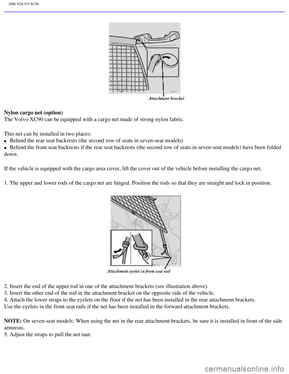 VOLVO XC90 2006  Owners Manual 
2006 VOLVO XC90
Nylon cargo net (option) 
The Volvo XC90 can be equipped with a cargo net made of strong nylon fab\
ric.
This net can be installed in two places: 
l     Behind the rear seat backrests