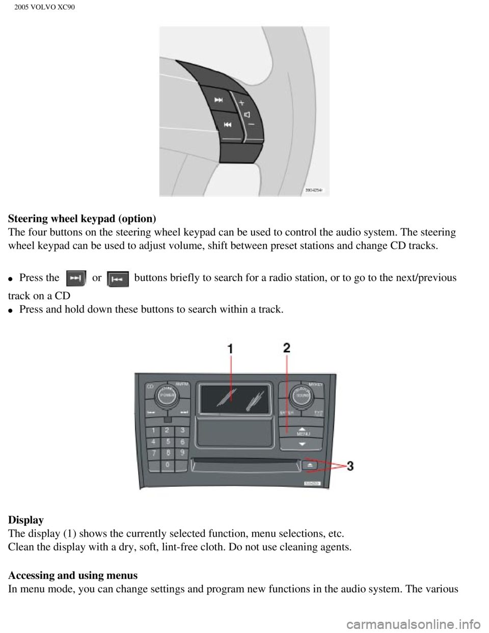 VOLVO XC90 2005 Owners Manual
2005 VOLVO XC90
Steering wheel keypad (option)
The four buttons on the steering wheel keypad can be used to control the\
audio system. The steering
wheel keypad can be used to adjust volume, shift VOLVO XC90 2005 Owners Manual
2005 VOLVO XC90
Steering wheel keypad (option)
The four buttons on the steering wheel keypad can be used to control the\
audio system. The steering
wheel keypad can be used to adjust volume, shift