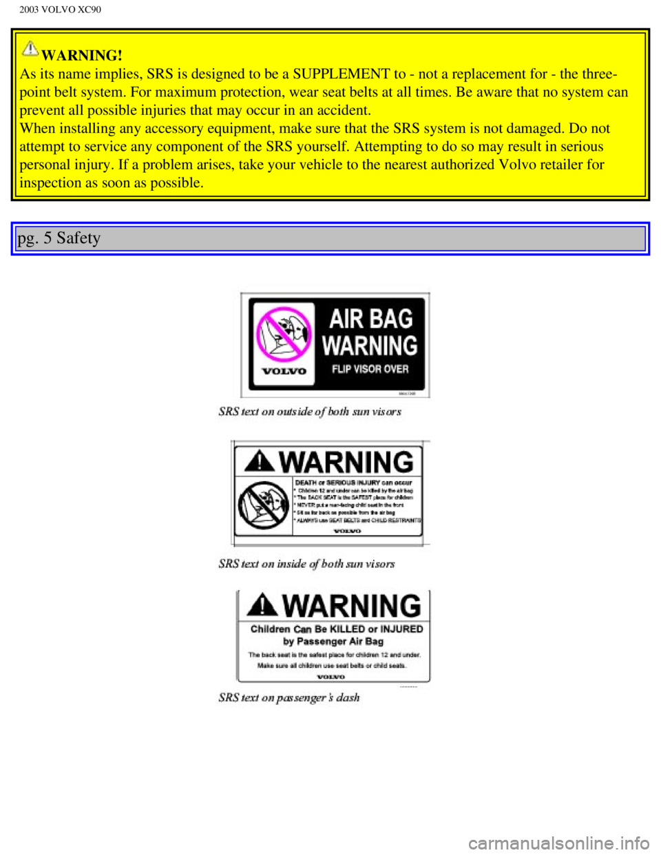 VOLVO XC90 2003 User Guide
2003 VOLVO XC90
WARNING!
As its name implies, SRS is designed to be a SUPPLEMENT to - not a repla\
cement for - the three-
point belt system. For maximum protection, wear seat belts at all times.\
VOLVO XC90 2003 User Guide
2003 VOLVO XC90
WARNING!
As its name implies, SRS is designed to be a SUPPLEMENT to - not a repla\
cement for - the three-
point belt system. For maximum protection, wear seat belts at all times.\