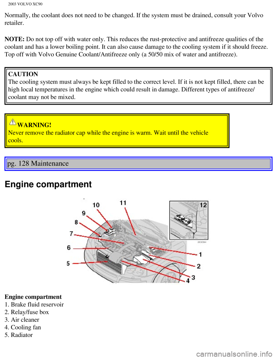 VOLVO XC90 2003 Owners Manual
2003 VOLVO XC90
Normally, the coolant does not need to be changed. If the system must be\
drained, consult your Volvo
retailer.
NOTE: Do not top off with water only. This reduces the rust-protecti VOLVO XC90 2003 Owners Manual
2003 VOLVO XC90
Normally, the coolant does not need to be changed. If the system must be\
drained, consult your Volvo
retailer.
NOTE: Do not top off with water only. This reduces the rust-protecti