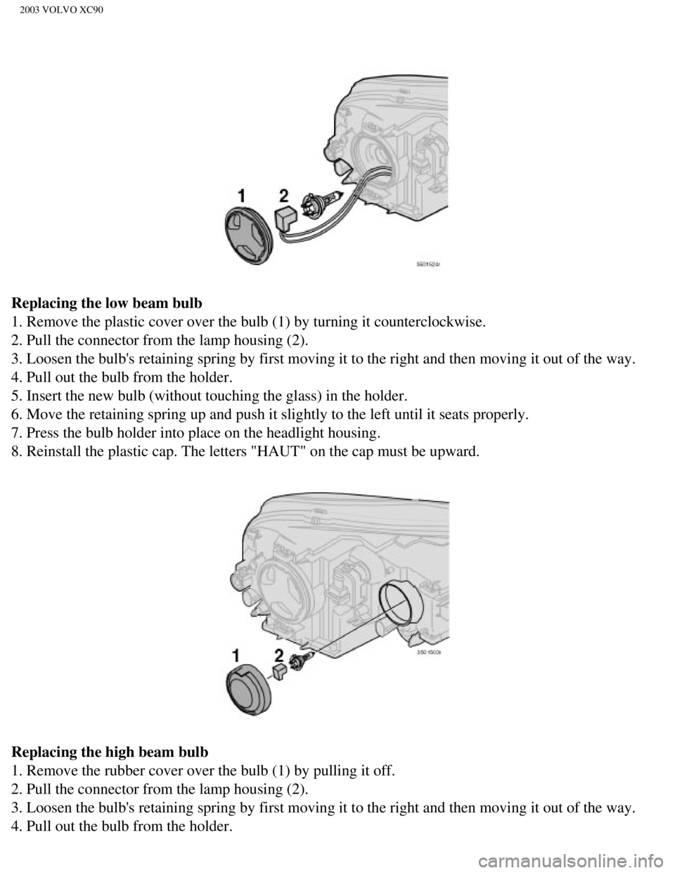 VOLVO XC90 2003  Owners Manual 
2003 VOLVO XC90
Replacing the low beam bulb 
1. Remove the plastic cover over the bulb (1) by turning it counterclo\
ckwise. 
2. Pull the connector from the lamp housing (2). 
3. Loosen the bulbs re