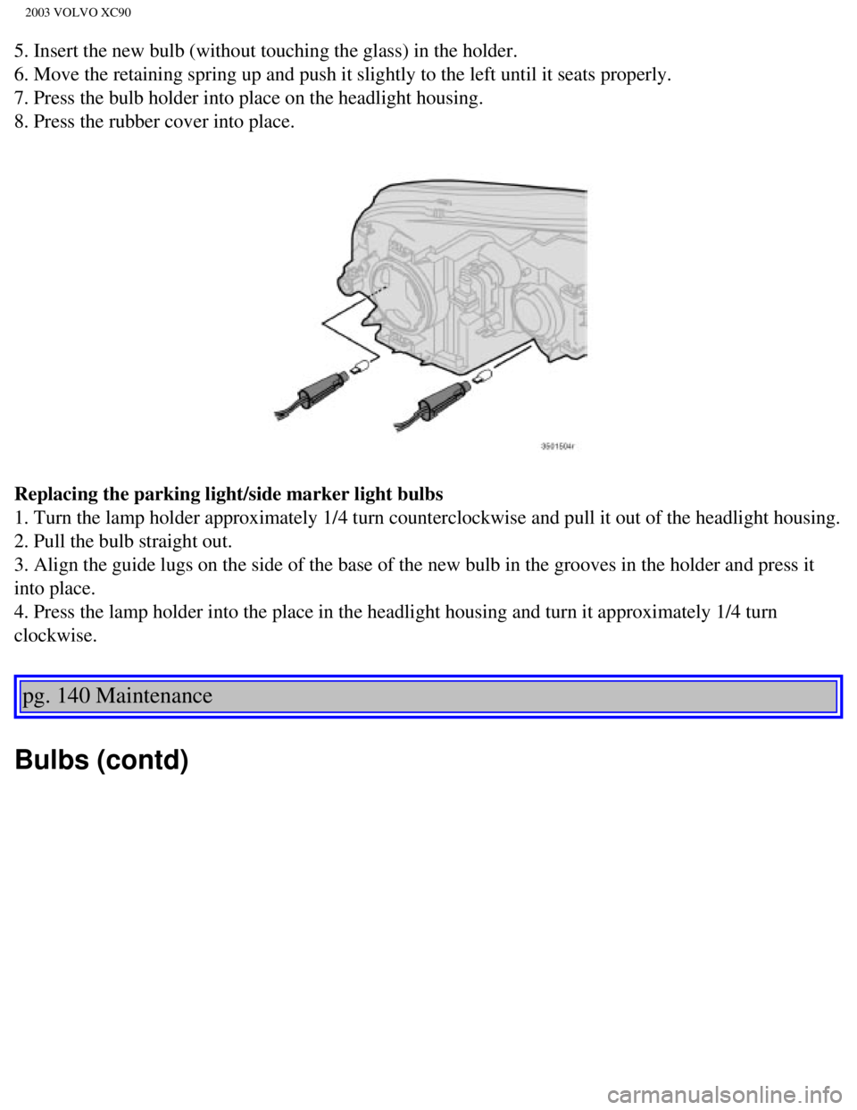 VOLVO XC90 2003  Owners Manual 
2003 VOLVO XC90
5. Insert the new bulb (without touching the glass) in the holder. 
6. Move the retaining spring up and push it slightly to the left until i\
t seats properly. 
7. Press the bulb hold