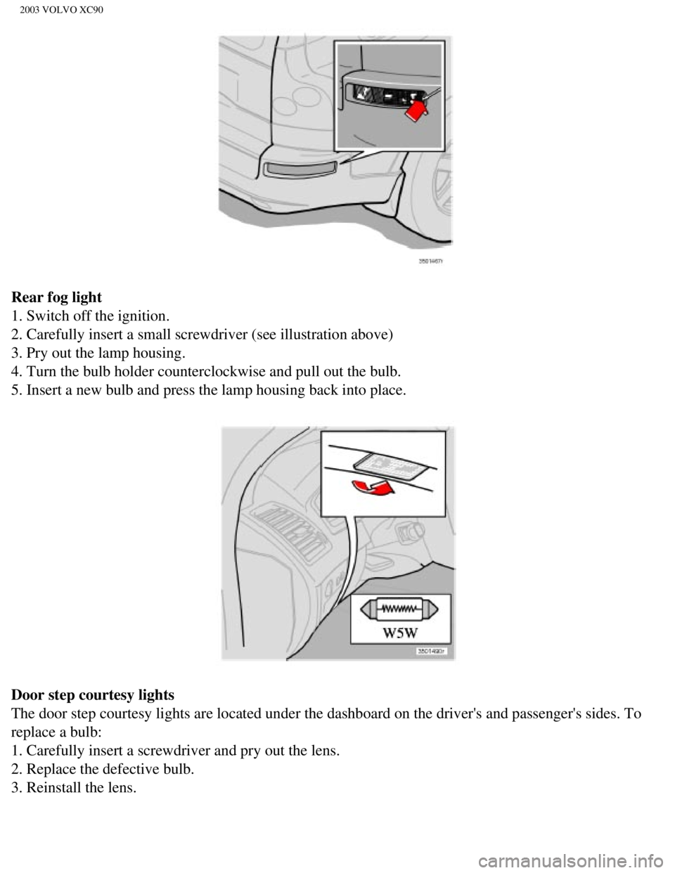 VOLVO XC90 2003  Owners Manual 
2003 VOLVO XC90
Rear fog light 
1. Switch off the ignition. 
2. Carefully insert a small screwdriver (see illustration above) 
3. Pry out the lamp housing. 
4. Turn the bulb holder counterclockwise a
