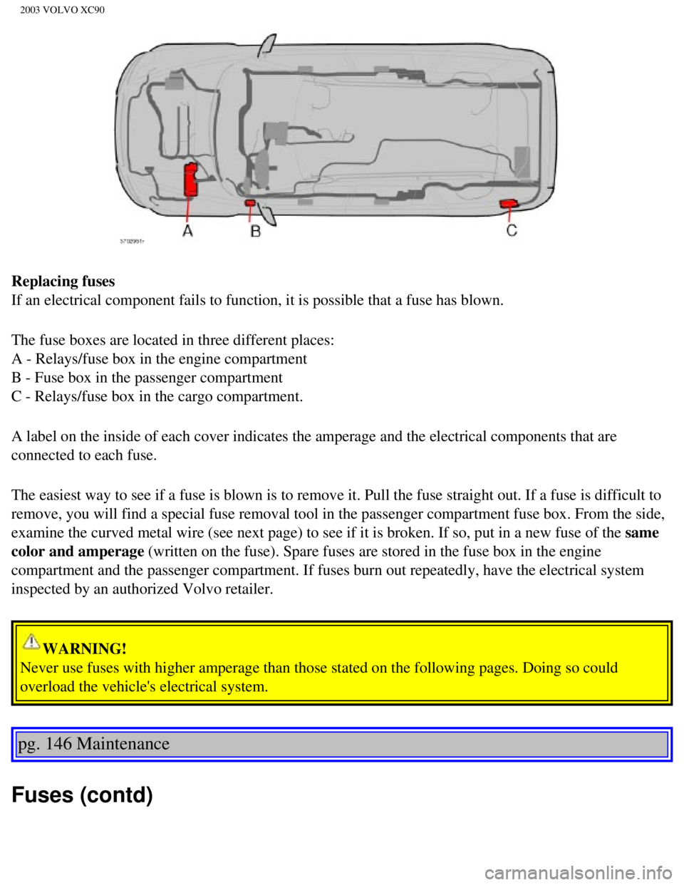 VOLVO XC90 2003 Owners Manual
2003 VOLVO XC90
Replacing fuses
If an electrical component fails to function, it is possible that a fuse\
has blown.
The fuse boxes are located in three different places:
A - Relays/fuse box in th VOLVO XC90 2003 Owners Manual
2003 VOLVO XC90
Replacing fuses
If an electrical component fails to function, it is possible that a fuse\
has blown.
The fuse boxes are located in three different places:
A - Relays/fuse box in th