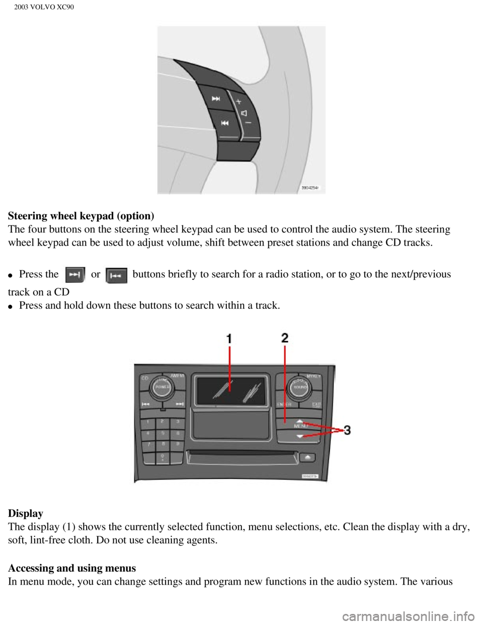 VOLVO XC90 2003 Owners Manual
2003 VOLVO XC90
Steering wheel keypad (option)
The four buttons on the steering wheel keypad can be used to control the\
audio system. The steering
wheel keypad can be used to adjust volume, shift VOLVO XC90 2003 Owners Manual
2003 VOLVO XC90
Steering wheel keypad (option)
The four buttons on the steering wheel keypad can be used to control the\
audio system. The steering
wheel keypad can be used to adjust volume, shift