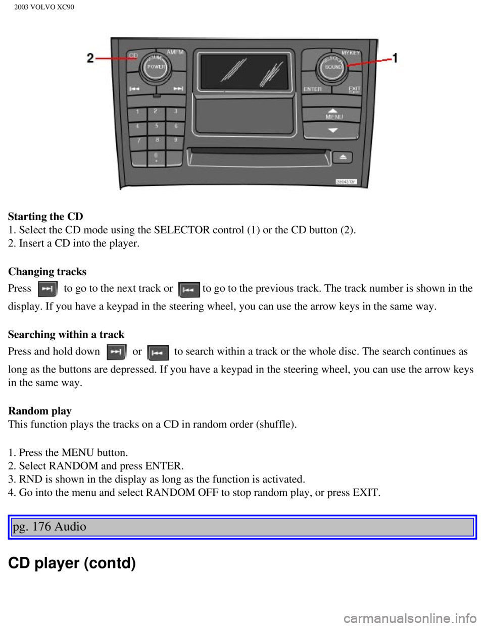 VOLVO XC90 2003 Owners Manual
2003 VOLVO XC90
Starting the CD
1. Select the CD mode using the SELECTOR control (1) or the CD button \
(2).
2. Insert a CD into the player.
Changing tracks
Press
to go to the next track or to g VOLVO XC90 2003 Owners Manual
2003 VOLVO XC90
Starting the CD
1. Select the CD mode using the SELECTOR control (1) or the CD button \
(2).
2. Insert a CD into the player.
Changing tracks
Press
to go to the next track or to g