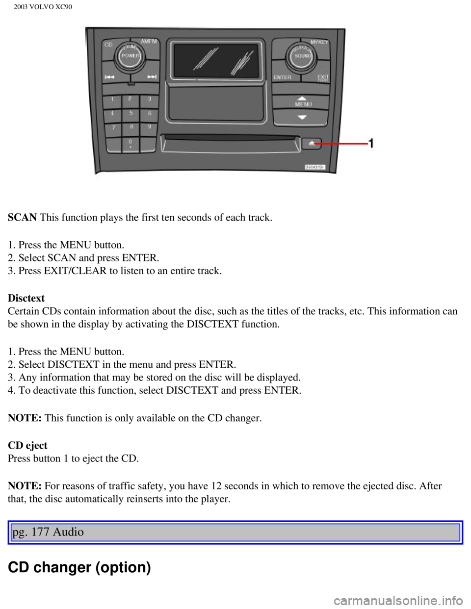 VOLVO XC90 2003 Owners Manual
2003 VOLVO XC90
SCAN This function plays the first ten seconds of each track.
1. Press the MENU button.
2. Select SCAN and press ENTER.
3. Press EXIT/CLEAR to listen to an entire track.
Disctext
C VOLVO XC90 2003 Owners Manual
2003 VOLVO XC90
SCAN This function plays the first ten seconds of each track.
1. Press the MENU button.
2. Select SCAN and press ENTER.
3. Press EXIT/CLEAR to listen to an entire track.
Disctext
C