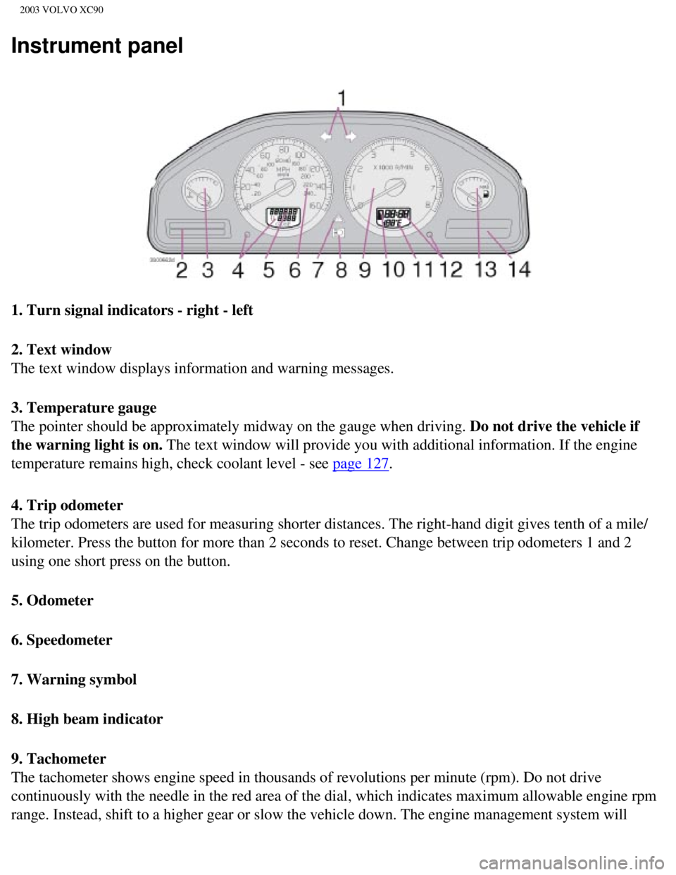 VOLVO XC90 2003 Owners Guide
2003 VOLVO XC90
Instrument panel
1. Turn signal indicators - right - left
2. Text window
The text window displays information and warning messages.
3. Temperature gauge
The pointer should be appr VOLVO XC90 2003 Owners Guide
2003 VOLVO XC90
Instrument panel
1. Turn signal indicators - right - left
2. Text window
The text window displays information and warning messages.
3. Temperature gauge
The pointer should be appr