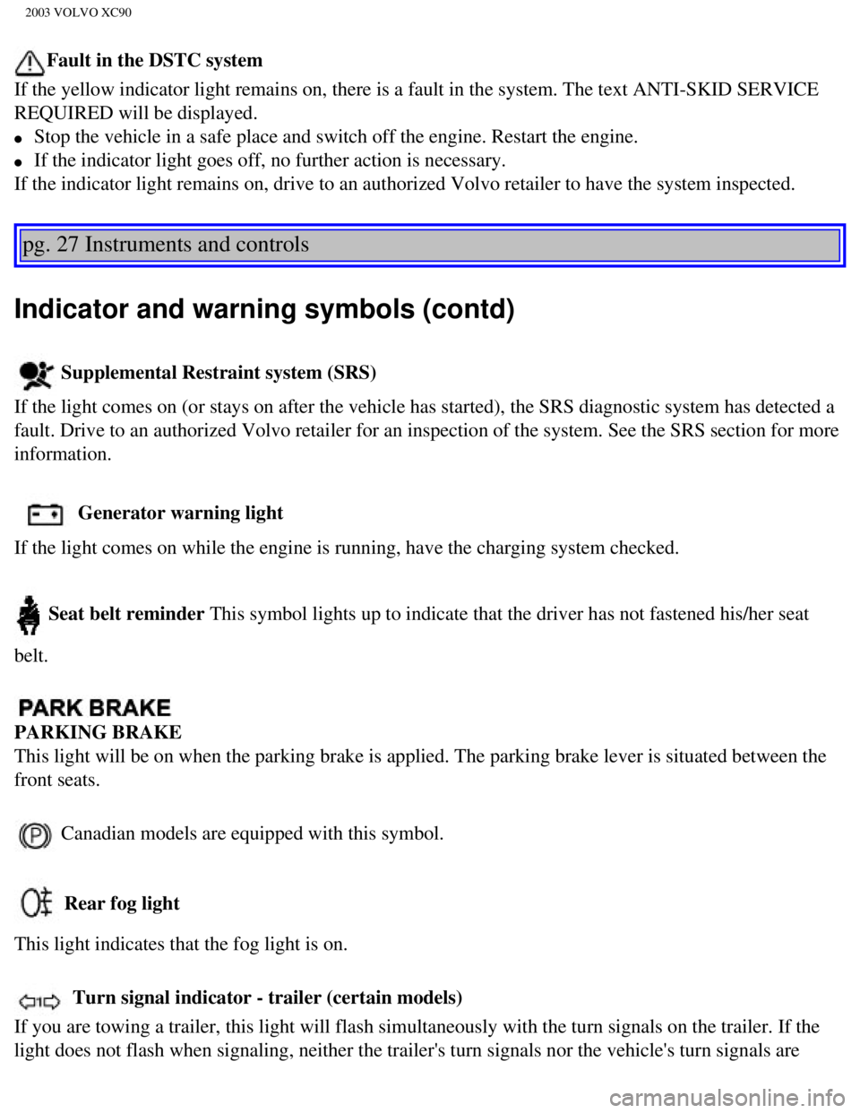 VOLVO XC90 2003 Owners Guide
2003 VOLVO XC90
Fault in the DSTC system
If the yellow indicator light remains on, there is a fault in the system\
. The text ANTI-SKID SERVICE
REQUIRED will be displayed.
l Stop the vehicle i VOLVO XC90 2003 Owners Guide
2003 VOLVO XC90
Fault in the DSTC system
If the yellow indicator light remains on, there is a fault in the system\
. The text ANTI-SKID SERVICE
REQUIRED will be displayed.
l Stop the vehicle i