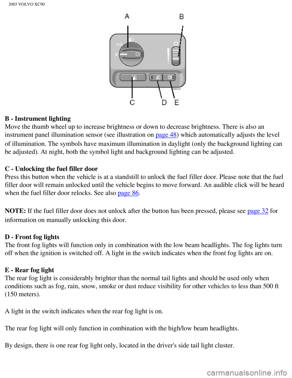 VOLVO XC90 2003  Owners Manual 
2003 VOLVO XC90
B - Instrument lighting 
Move the thumb wheel up to increase brightness or down to decrease brigh\
tness. There is also an 
instrument panel illumination sensor (see illustration on 

