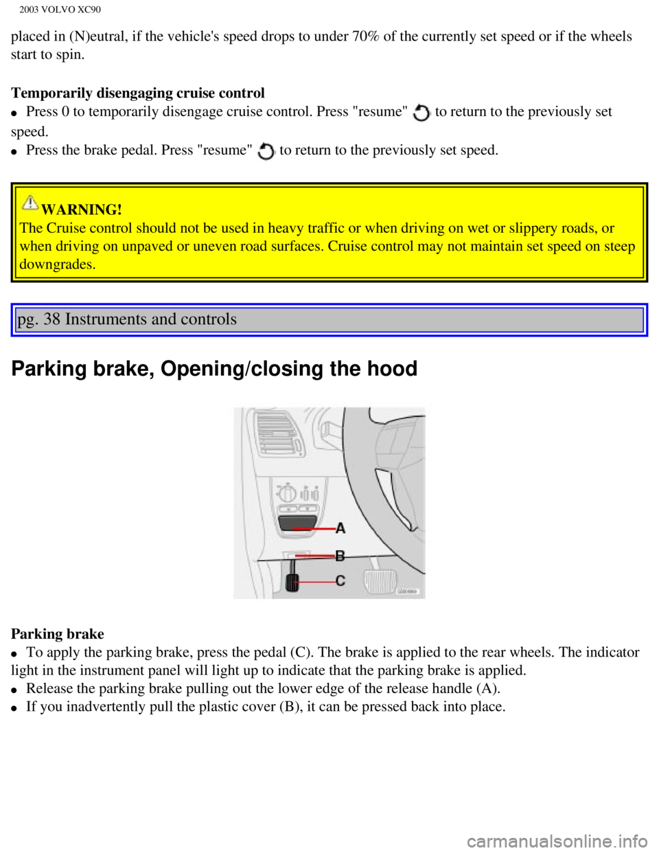 VOLVO XC90 2003 Workshop Manual
2003 VOLVO XC90
placed in (N)eutral, if the vehicles speed drops to under 70% of the \
currently set speed or if the wheels
start to spin.
Temporarily disengaging cruise control
l Press 0 to t VOLVO XC90 2003 Workshop Manual
2003 VOLVO XC90
placed in (N)eutral, if the vehicles speed drops to under 70% of the \
currently set speed or if the wheels
start to spin.
Temporarily disengaging cruise control
l Press 0 to t