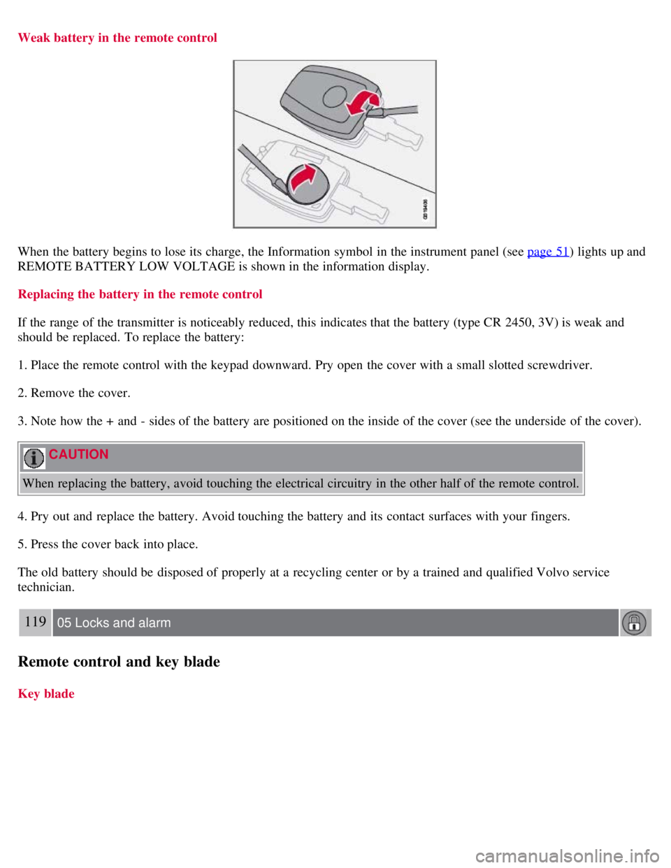 VOLVO C30 2008  Owners Manual Weak battery in the remote control
When the battery begins to lose its  charge, the Information symbol  in the instrument panel (see page 51) lights up and
REMOTE BATTERY LOW VOLTAGE is shown in the i