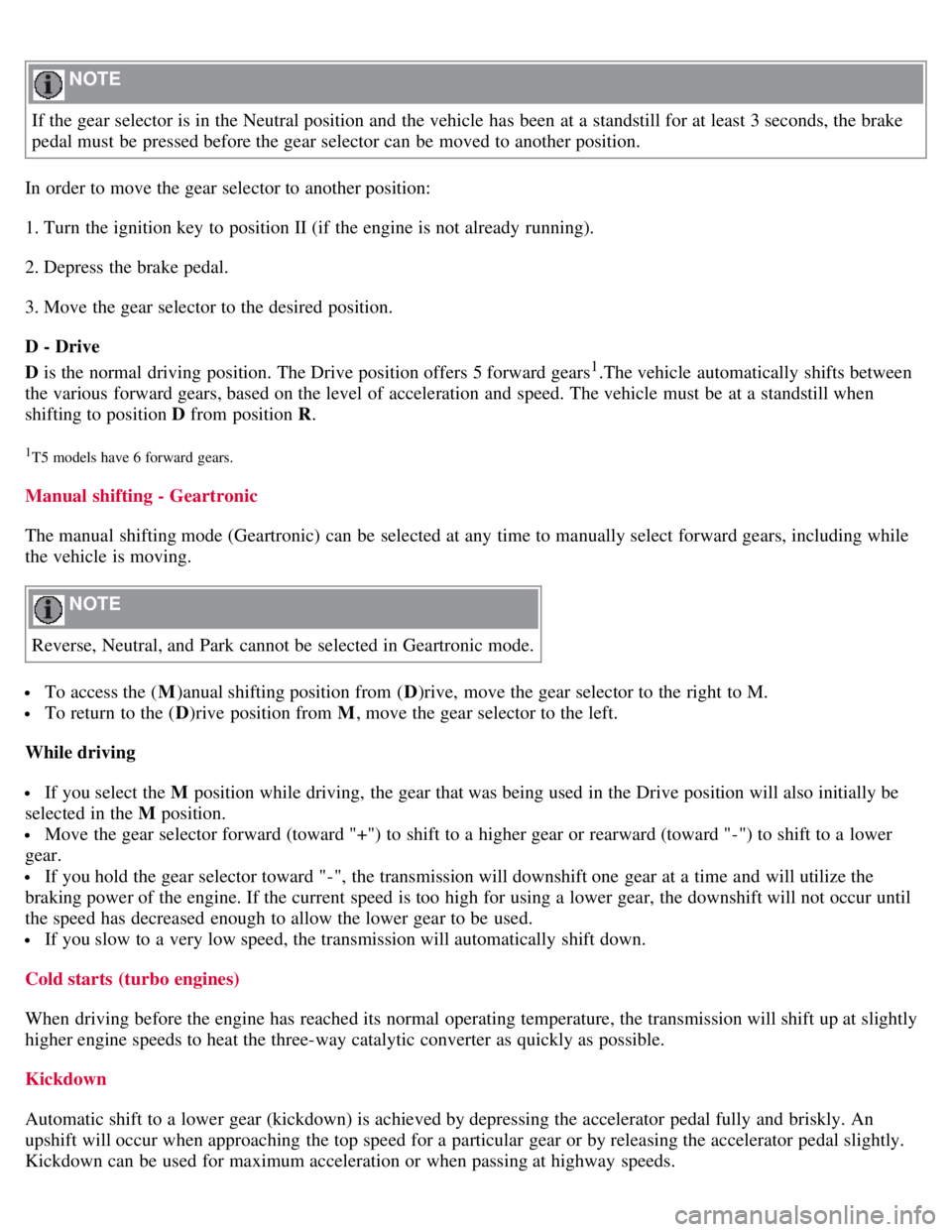 VOLVO C30 2008 Owners Manual NOTE
If the gear selector is in the Neutral position and the vehicle has been at a standstill for at least 3 seconds, the brake
pedal must be pressed before the gear selector can be moved to an VOLVO C30 2008 Owners Manual NOTE
If the gear selector is in the Neutral position and the vehicle has been at a standstill for at least 3 seconds, the brake
pedal must be pressed before the gear selector can be moved to an
