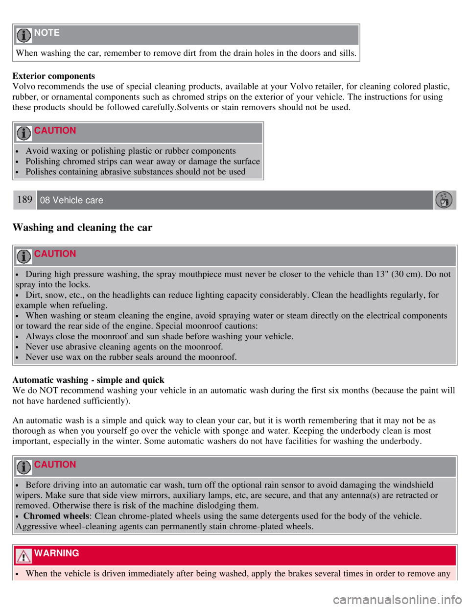VOLVO C30 2008 Owners Manual NOTE
When washing the car, remember to remove dirt from the drain holes in the doors and sills.
Exterior components
Volvo recommends the use of special cleaning products, available at your Volvo VOLVO C30 2008 Owners Manual NOTE
When washing the car, remember to remove dirt from the drain holes in the doors and sills.
Exterior components
Volvo recommends the use of special cleaning products, available at your Volvo