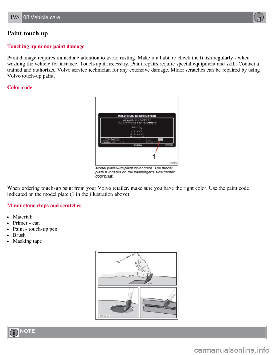 VOLVO C30 2008 Owners Manual 193 08 Vehicle care
Paint touch up
Touching up minor paint damage
Paint damage requires immediate attention to avoid rusting. Make it a habit to check the finish regularly - when
washing the vehicle VOLVO C30 2008 Owners Manual 193 08 Vehicle care
Paint touch up
Touching up minor paint damage
Paint damage requires immediate attention to avoid rusting. Make it a habit to check the finish regularly - when
washing the vehicle